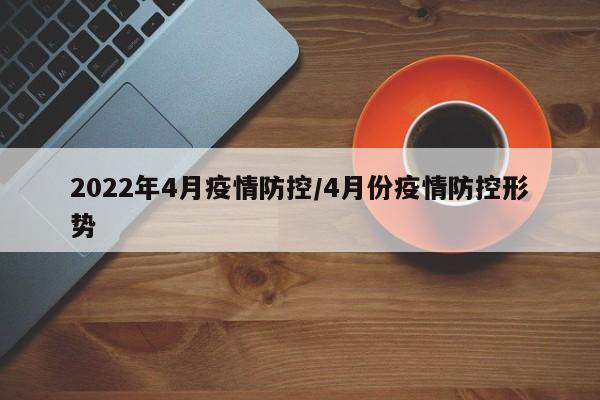 2022年4月疫情防控/4月份疫情防控形势