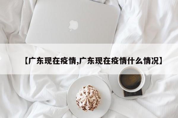【广东现在疫情,广东现在疫情什么情况】