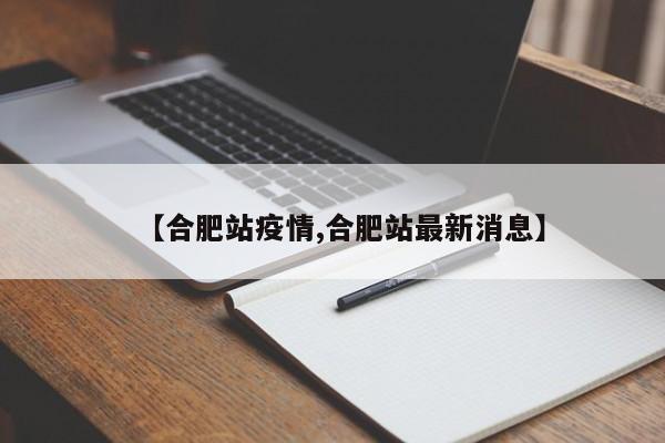 【合肥站疫情,合肥站最新消息】