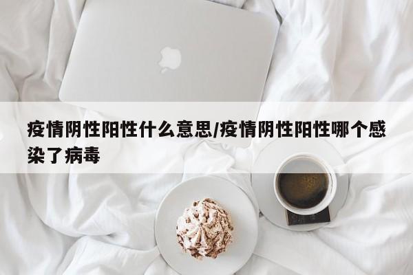 疫情阴性阳性什么意思/疫情阴性阳性哪个感染了病毒