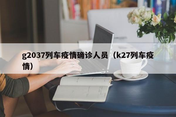 g2037列车疫情确诊人员(k27列车疫情)