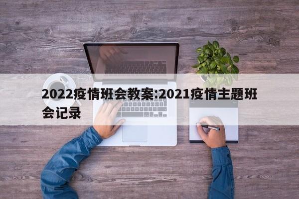 2022疫情班会教案:2021疫情主题班会记录