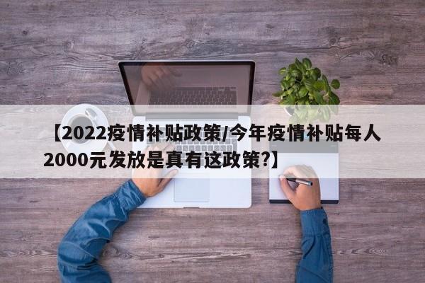 【2022疫情补贴政策/今年疫情补贴每人2000元发放是真有这政策?】
