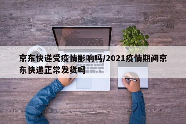 京东快递受疫情影响吗/2021疫情期间京东快递正常发货吗
