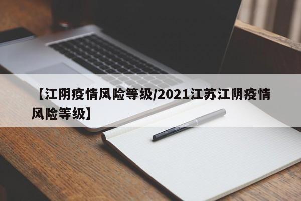 【江阴疫情风险等级/2021江苏江阴疫情风险等级】