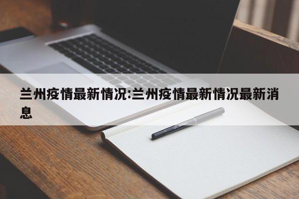 兰州疫情最新情况:兰州疫情最新情况最新消息