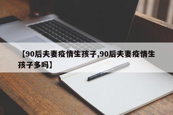 【90后夫妻疫情生孩子,90后夫妻疫情生孩子多吗】
