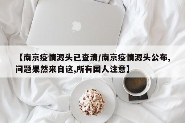 【南京疫情源头已查清/南京疫情源头公布,问题果然来自这,所有国人注意】