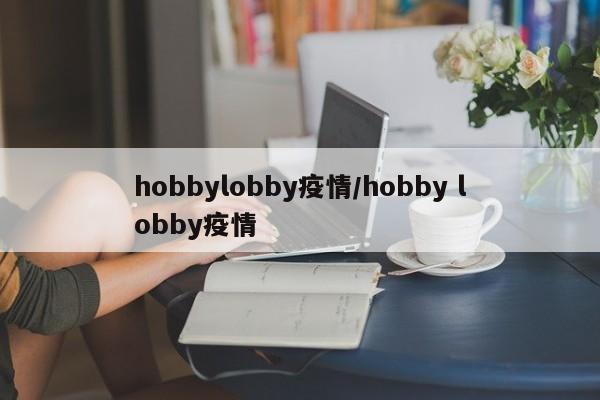 hobbylobby疫情/hobby lobby疫情