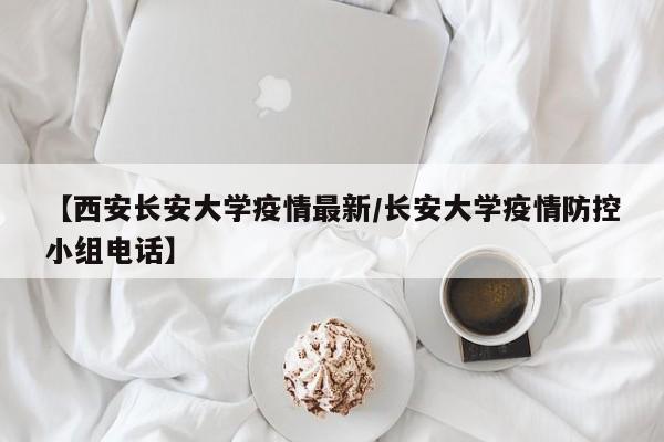 【西安长安大学疫情最新/长安大学疫情防控小组电话】
