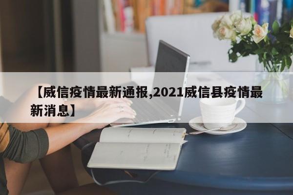 【威信疫情最新通报,2021威信县疫情最新消息】