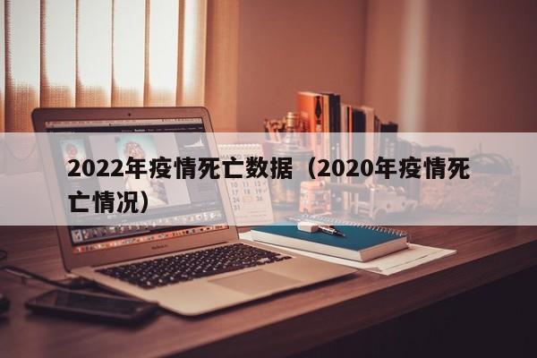 2022年疫情死亡数据(2020年疫情死亡情况)