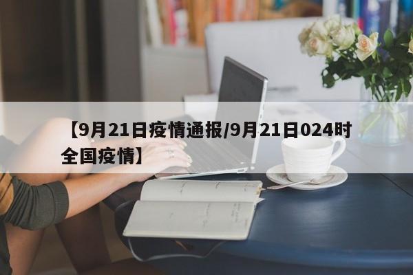 【9月21日疫情通报/9月21日024时全国疫情】