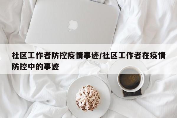社区工作者防控疫情事迹/社区工作者在疫情防控中的事迹