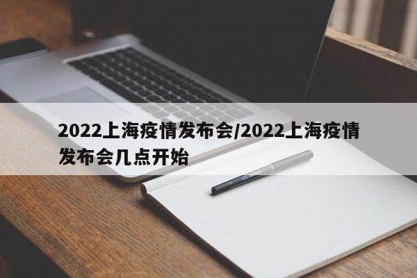 2022上海疫情发布会/2022上海疫情发布会几点开始
