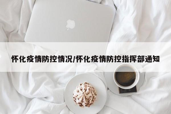 怀化疫情防控情况/怀化疫情防控指挥部通知