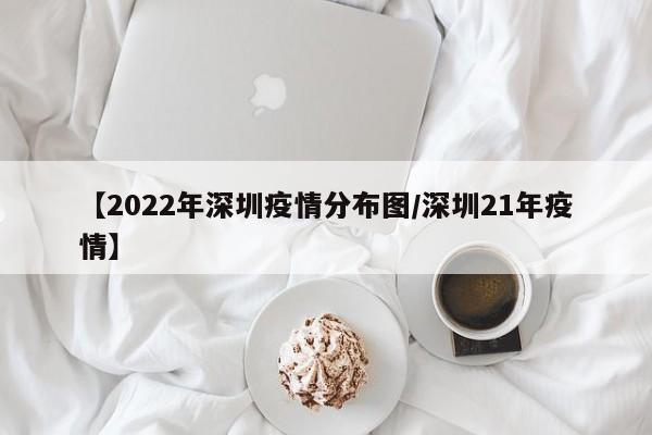 【2022年深圳疫情分布图/深圳21年疫情】