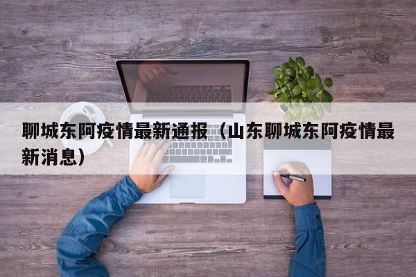 聊城东阿疫情最新通报(山东聊城东阿疫情最新消息)