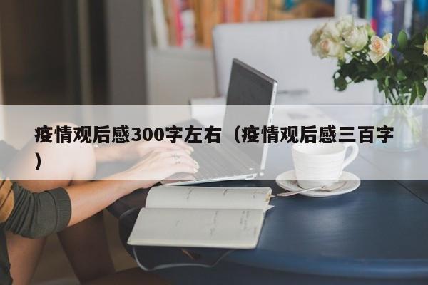 疫情观后感300字左右(疫情观后感三百字)