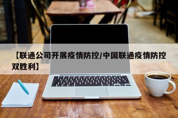 【联通公司开展疫情防控/中国联通疫情防控双胜利】