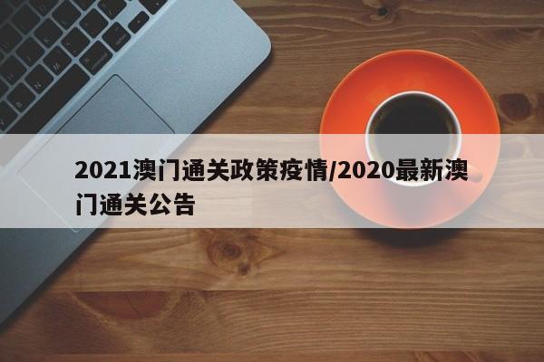 2021澳门通关政策疫情/2020最新澳门通关公告