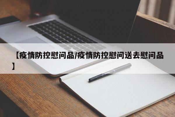 【疫情防控慰问品/疫情防控慰问送去慰问品】