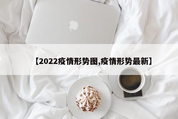 【2022疫情形势图,疫情形势最新】