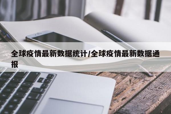 全球疫情最新数据统计/全球疫情最新数据通报