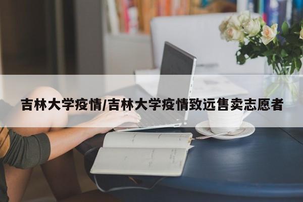 吉林大学疫情/吉林大学疫情致远售卖志愿者