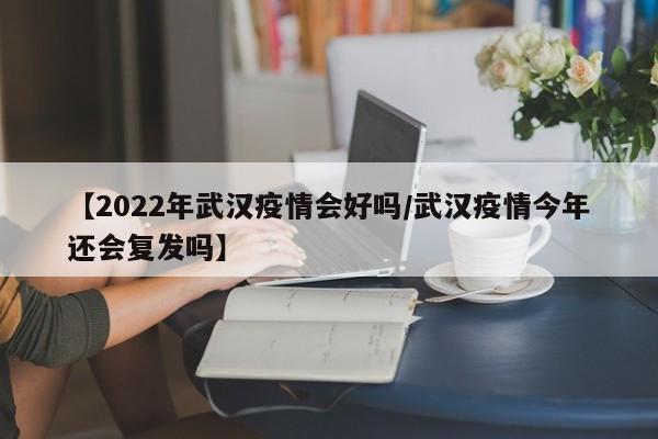 【2022年武汉疫情会好吗/武汉疫情今年还会复发吗】