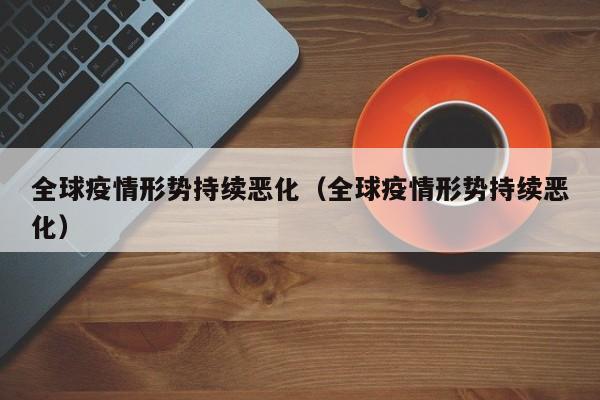 全球疫情形势持续恶化(全球疫情形势持续恶化)