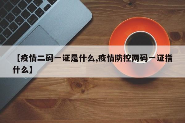 【疫情二码一证是什么,疫情防控两码一证指什么】