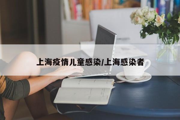 上海疫情儿童感染/上海感染者