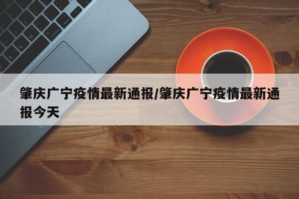 肇庆广宁疫情最新通报/肇庆广宁疫情最新通报今天