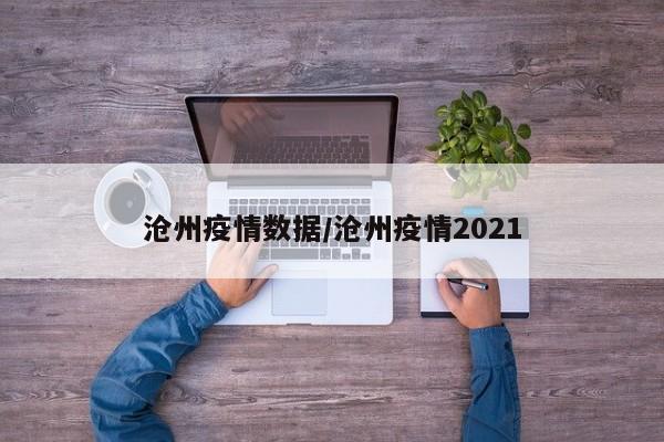 沧州疫情数据/沧州疫情2021