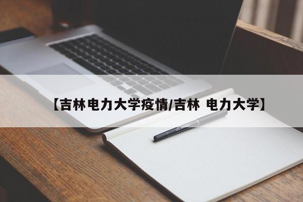 【吉林电力大学疫情/吉林 电力大学】
