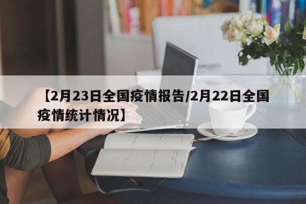 【2月23日全国疫情报告/2月22日全国疫情统计情况】