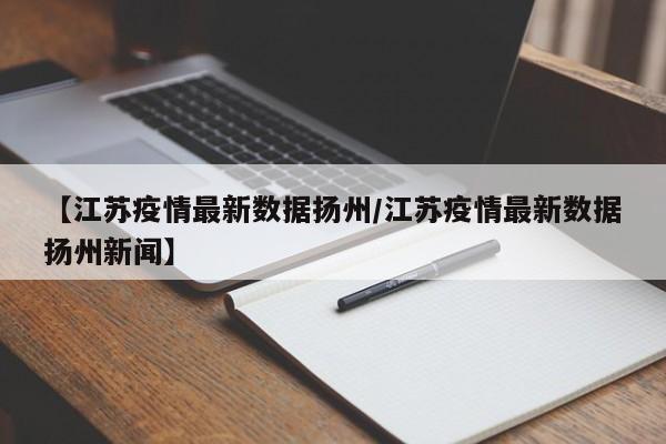 【江苏疫情最新数据扬州/江苏疫情最新数据扬州新闻】