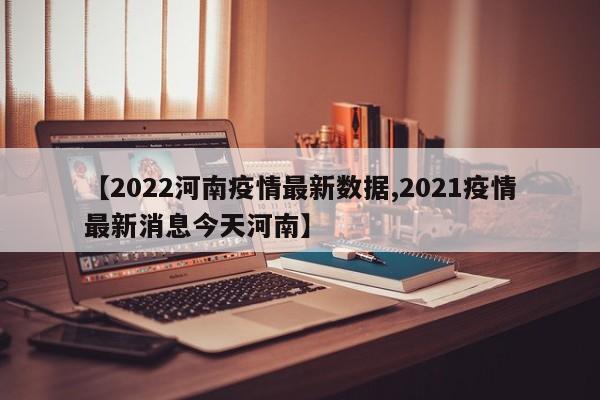 【2022河南疫情最新数据,2021疫情最新消息今天河南】
