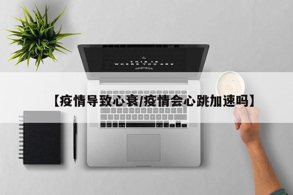 【疫情导致心衰/疫情会心跳加速吗】