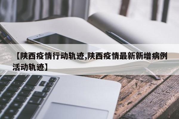 【陕西疫情行动轨迹,陕西疫情最新新增病例活动轨迹】