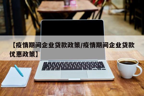 【疫情期间企业贷款政策/疫情期间企业贷款优惠政策】