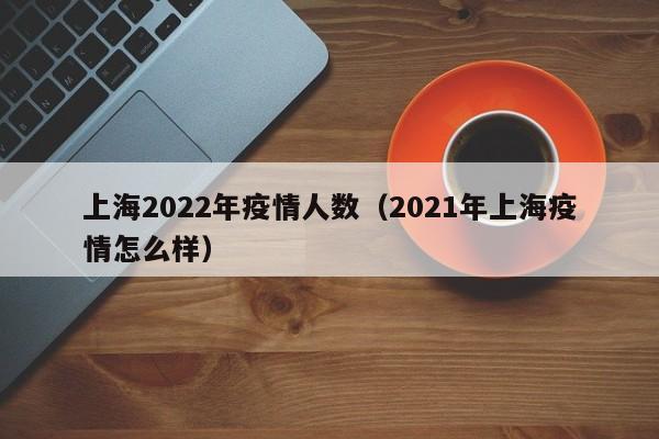 上海2022年疫情人数(2021年上海疫情怎么样)