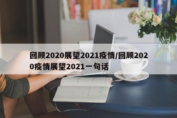 回顾2020展望2021疫情/回顾2020疫情展望2021一句话