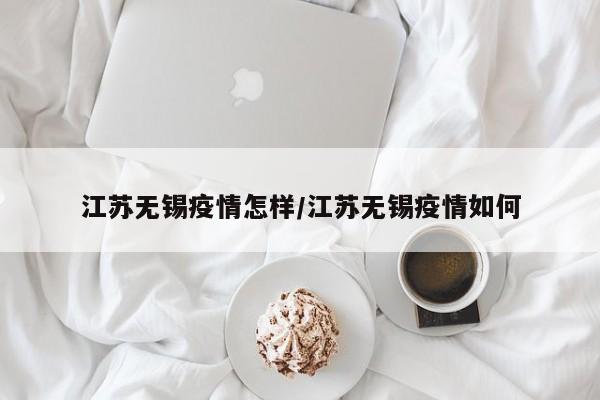 江苏无锡疫情怎样/江苏无锡疫情如何