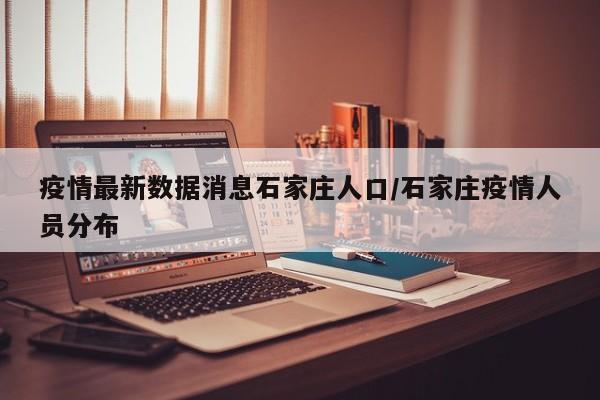 疫情最新数据消息石家庄人口/石家庄疫情人员分布