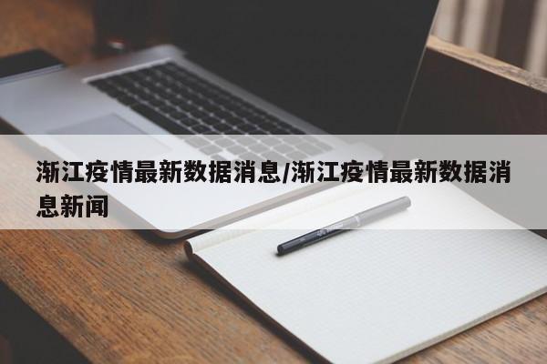 渐江疫情最新数据消息/渐江疫情最新数据消息新闻