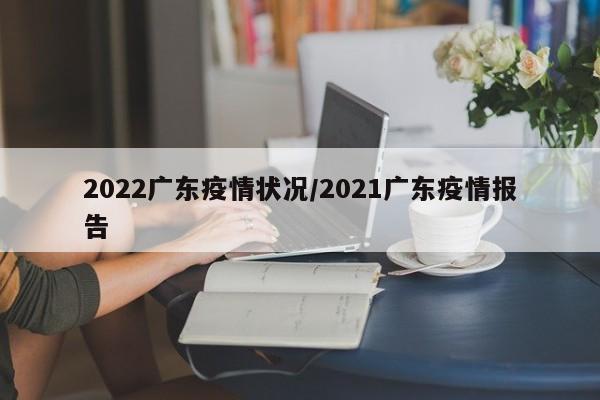 2022广东疫情状况/2021广东疫情报告