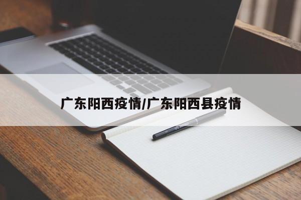 广东阳西疫情/广东阳西县疫情