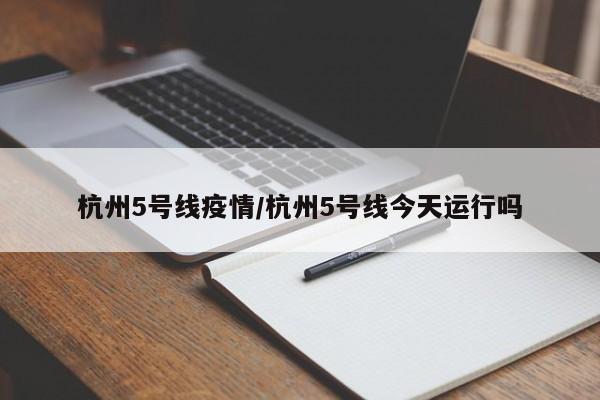 杭州5号线疫情/杭州5号线今天运行吗